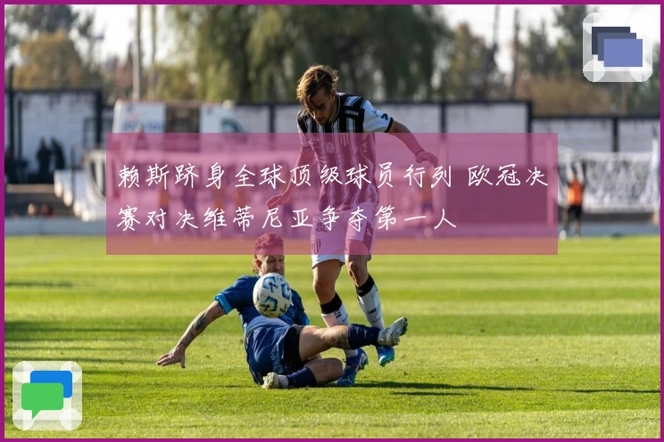 赖斯跻身全球顶级球员行列 欧冠决赛对决维蒂尼亚争夺第一人